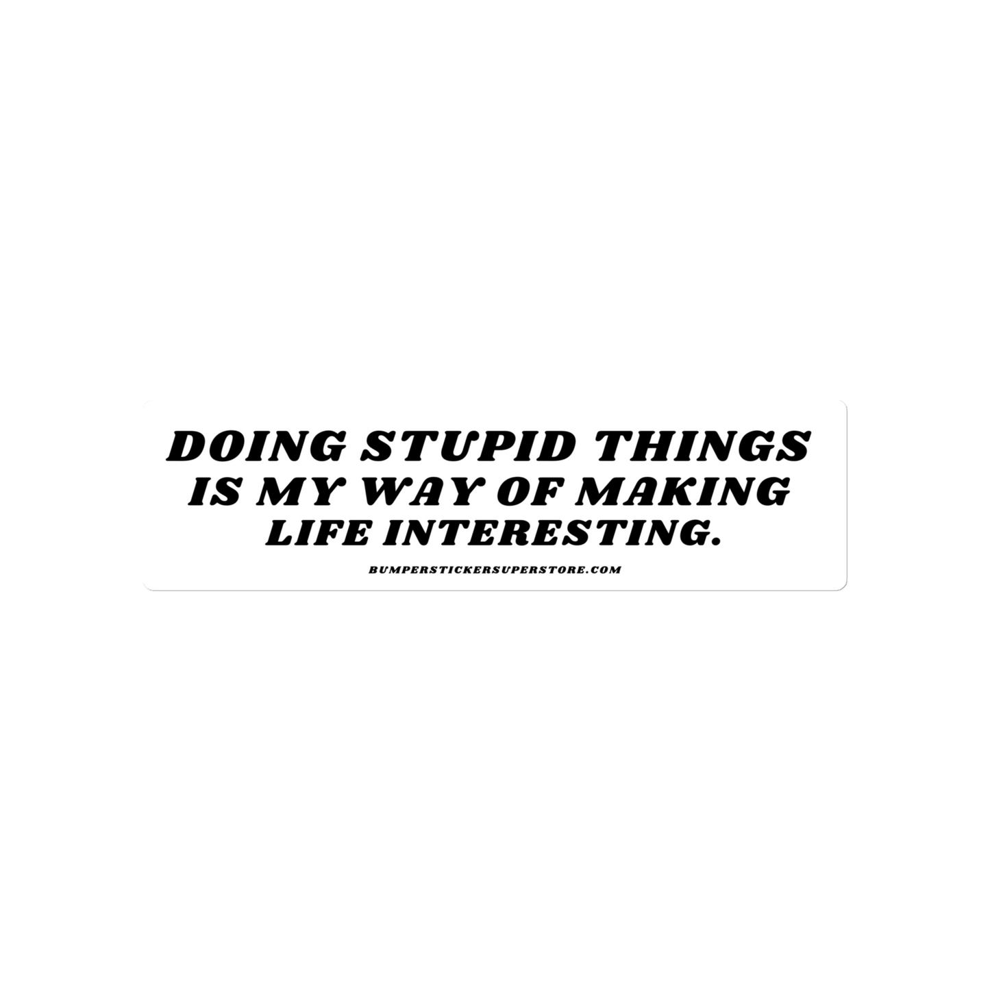 Doing stupid things is my way of making life interesting. - Viral Bumper Sticker - Bumper Sticker Superstore - Funny Bumper Sticker - LIfestyle Apparel Brands