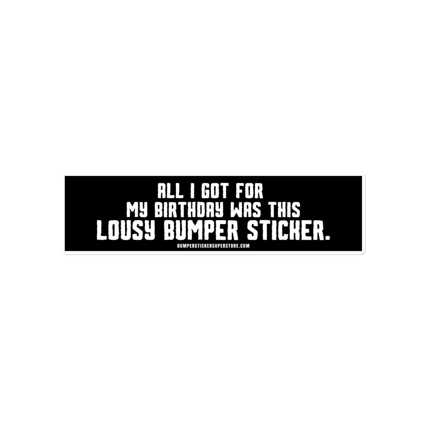 All i got for my birthday was this lousy bumper sticker. Viral Bumper Sticker - Bumper Sticker Superstore - Funny Bumper Sticker - LIfestyle Apparel Brands