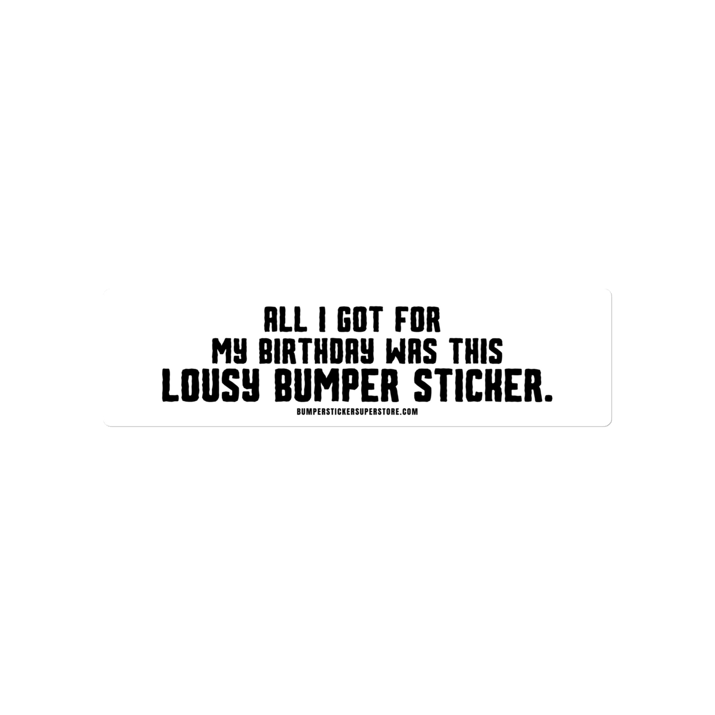 All i got for my birthday was this lousy bumper sticker. Viral Bumper Sticker - Bumper Sticker Superstore - Funny Bumper Sticker - LIfestyle Apparel Brands