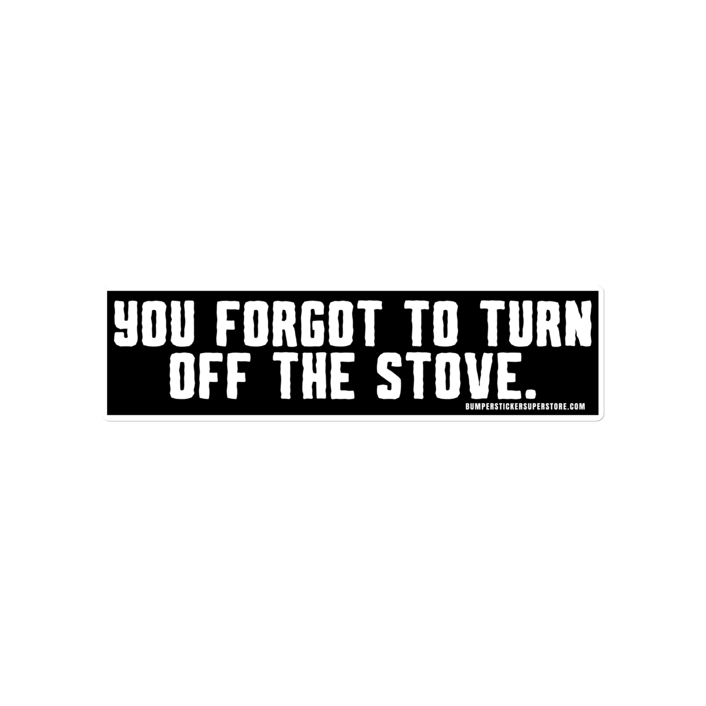 You forgot to turn off the stove. Viral Bumper Sticker - Bumper Sticker Superstore - Funny Bumper Sticker - LIfestyle Apparel Brands