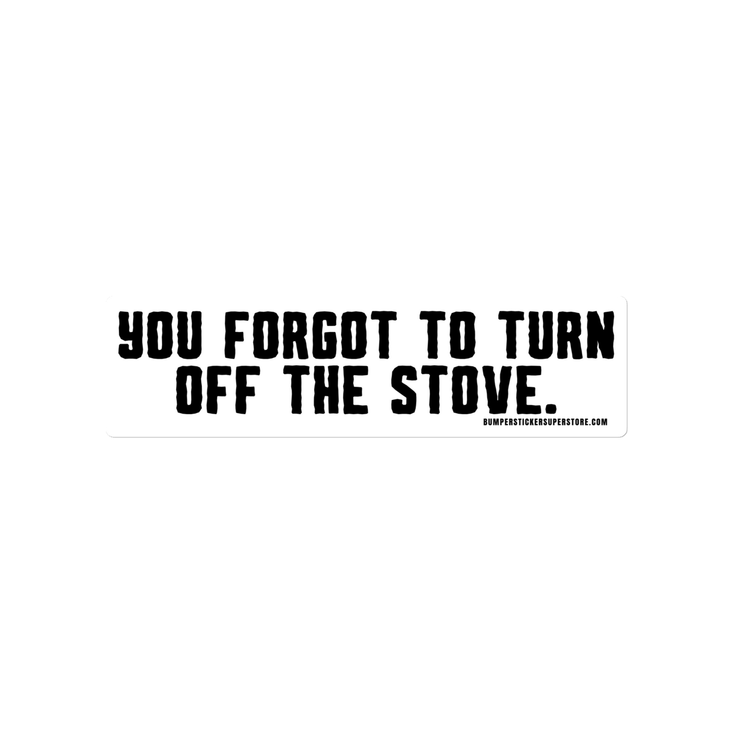 You forgot to turn off the stove. Viral Bumper Sticker - Bumper Sticker Superstore - Funny Bumper Sticker - LIfestyle Apparel Brands
