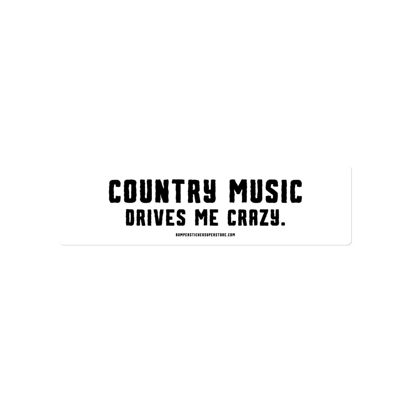 Country music drives me crazy. Viral Bumper Sticker - Bumper Sticker Superstore - Funny Bumper Sticker - LIfestyle Apparel Brands