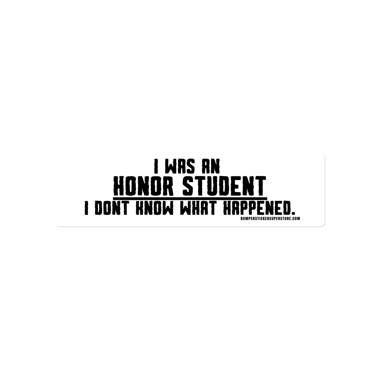 I was an honor student. I don't know what happened. Viral Bumper Sticker - Bumper Sticker Superstore - Funny Bumper Sticker - LIfestyle Apparel Brands