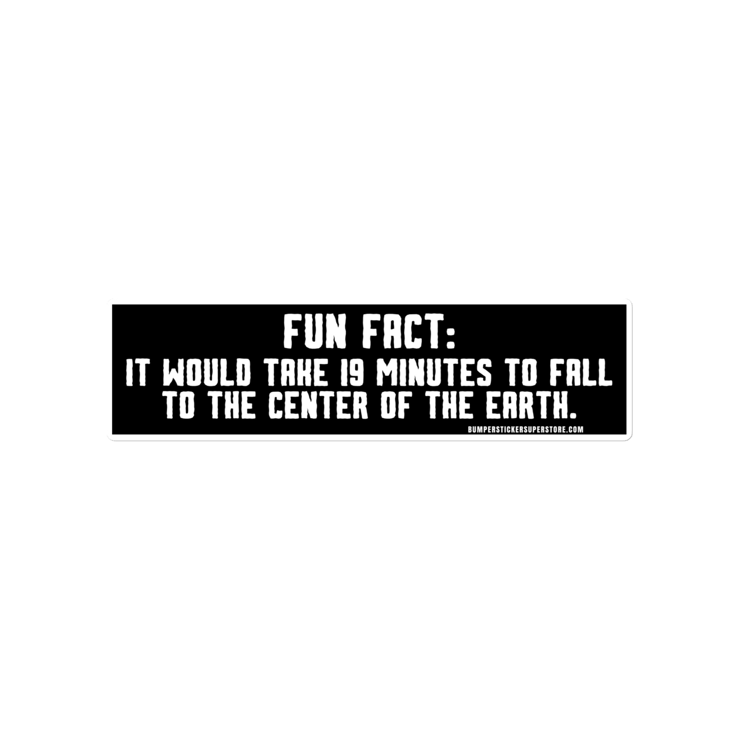 Fun Fact: It would take you 19 minutes to fall to the center of the earth. Viral Bumper Sticker - Bumper Sticker Superstore - Funny Bumper Sticker - LIfestyle Apparel Brands