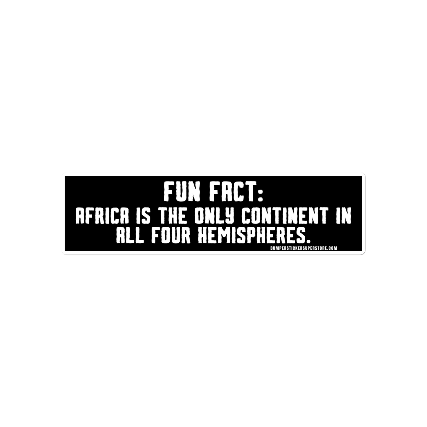 Africa is the only continent on all 4 hemispheres. Viral Bumper Sticker - Bumper Sticker Superstore - Funny Bumper Sticker - LIfestyle Apparel Brands