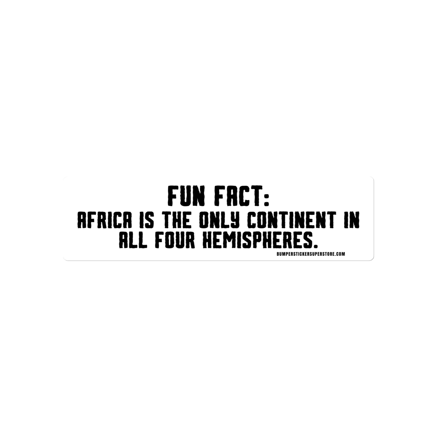Africa is the only continent on all 4 hemispheres. Viral Bumper Sticker - Bumper Sticker Superstore - Funny Bumper Sticker - LIfestyle Apparel Brands