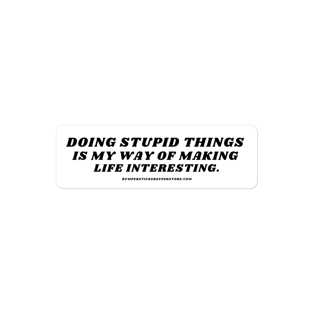 Doing stupid things is my way of making life interesting. - Viral Bumper Sticker - Bumper Sticker Superstore - Funny Bumper Sticker - LIfestyle Apparel Brands
