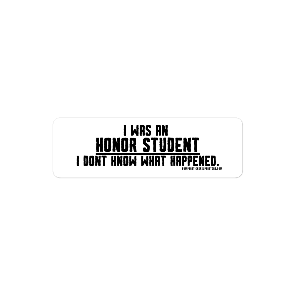 I was an honor student. I don't know what happened. Viral Bumper Sticker - Bumper Sticker Superstore - Funny Bumper Sticker - LIfestyle Apparel Brands