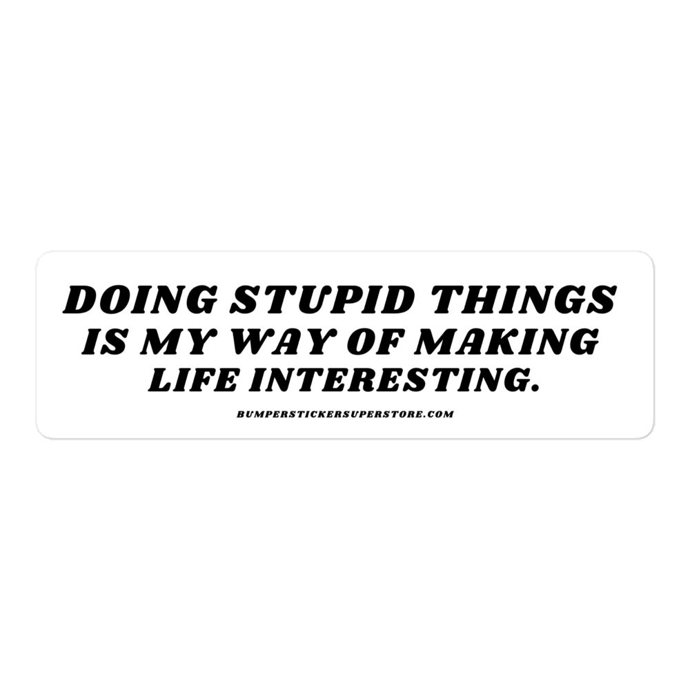 Doing stupid things is my way of making life interesting. - Viral Bumper Sticker - Bumper Sticker Superstore - Funny Bumper Sticker - LIfestyle Apparel Brands