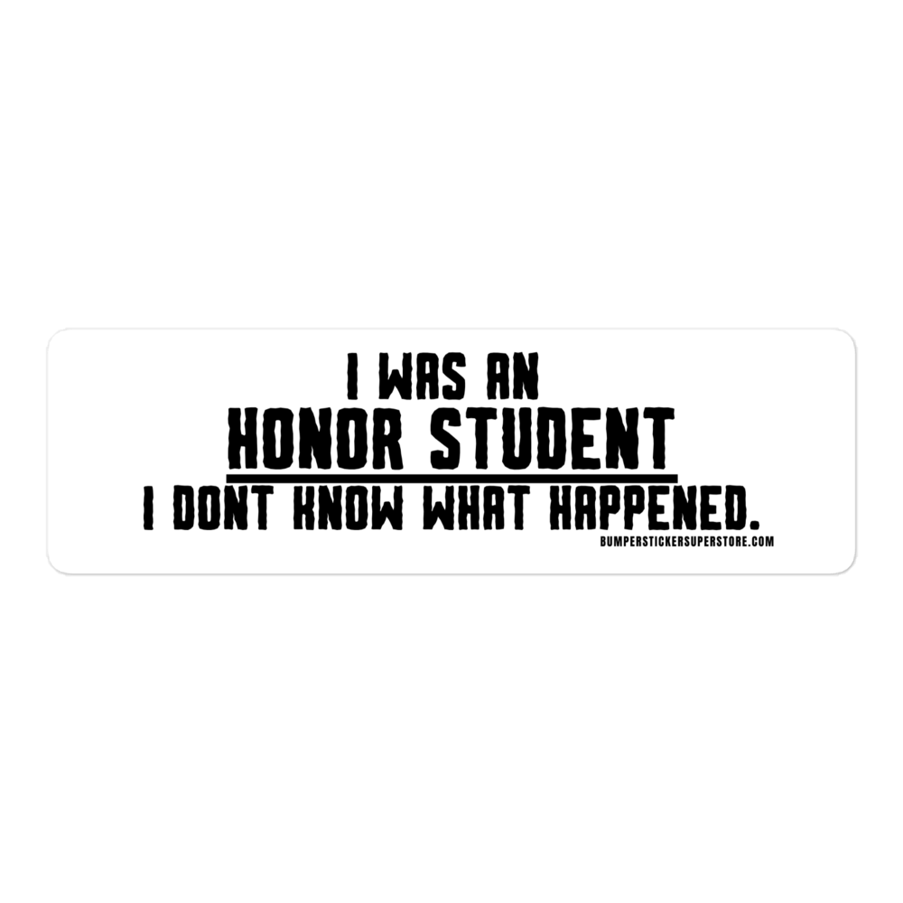 I was an honor student. I don't know what happened. Viral Bumper Sticker - Bumper Sticker Superstore - Funny Bumper Sticker - LIfestyle Apparel Brands