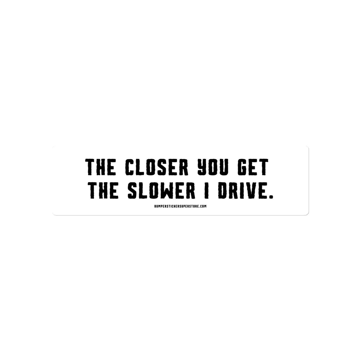 The closer you get the slower i drive. Viral Bumper Sticker - Bumper Sticker Superstore - Funny Bumper Sticker - LIfestyle Apparel Brands