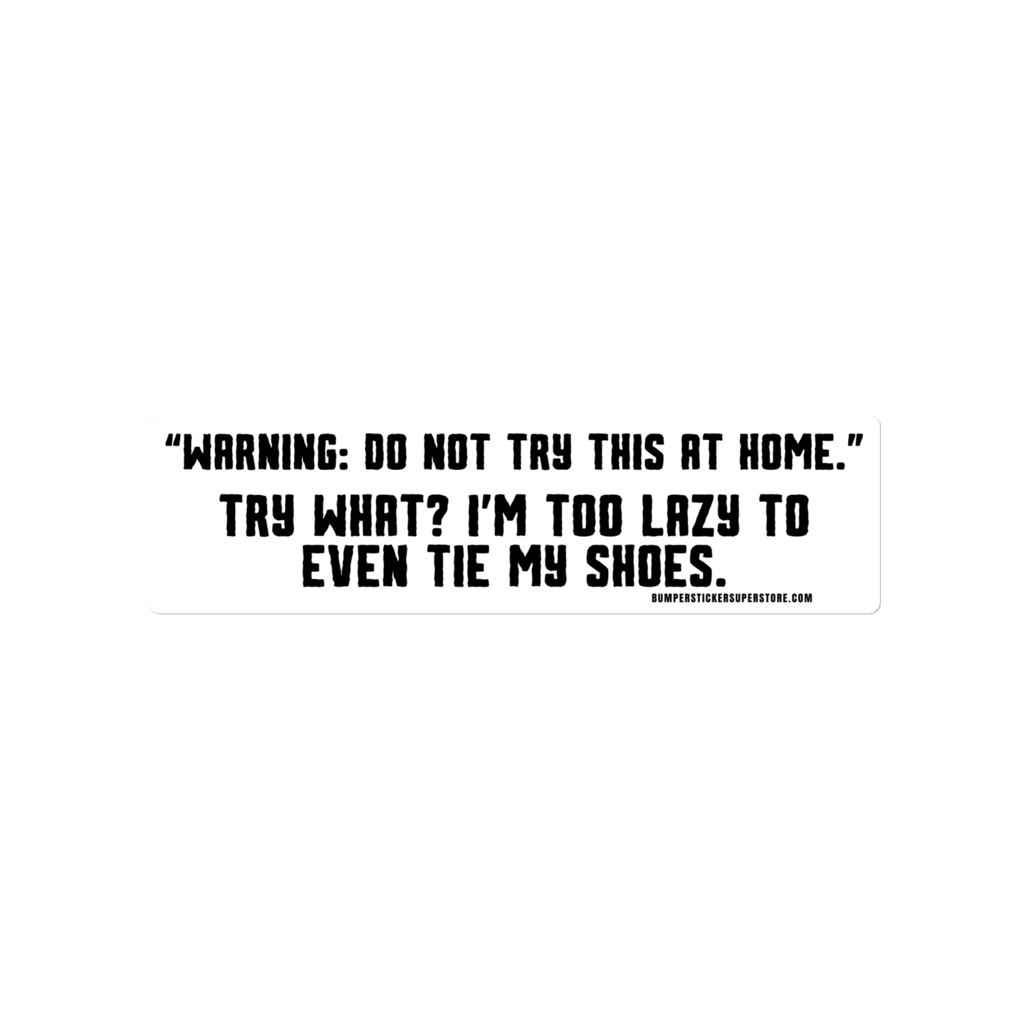 Warning: "Do not try this at home" Try what? I'm too lazy to even tie my shoes. Viral Bumper Sticker - Bumper Sticker Superstore - Funny Bumper Sticker - LIfestyle Apparel Brands