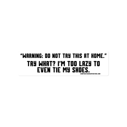 Warning: "Do not try this at home" Try what? I'm too lazy to even tie my shoes. Viral Bumper Sticker - Bumper Sticker Superstore - Funny Bumper Sticker - LIfestyle Apparel Brands