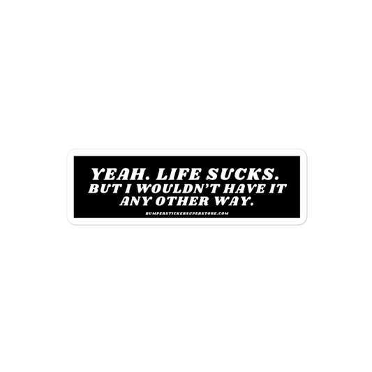 Yeah life sucks. But i wouldn't have it any other way. Viral Bumper Sticker - Bumper Sticker Superstore - Funny Bumper Sticker - LIfestyle Apparel Brands