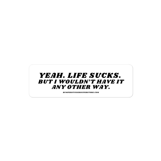 Yeah life sucks. But i wouldn't have it any other way. Viral Bumper Sticker - Bumper Sticker Superstore - Funny Bumper Sticker - LIfestyle Apparel Brands