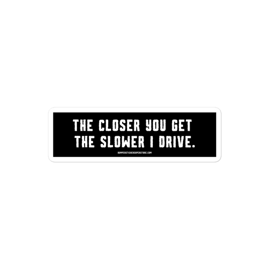 The closer you get the slower i drive. Viral Bumper Sticker - Bumper Sticker Superstore - Funny Bumper Sticker - LIfestyle Apparel Brands