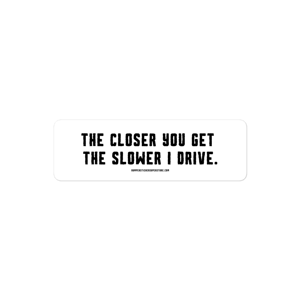 The closer you get the slower i drive. Viral Bumper Sticker - Bumper Sticker Superstore - Funny Bumper Sticker - LIfestyle Apparel Brands