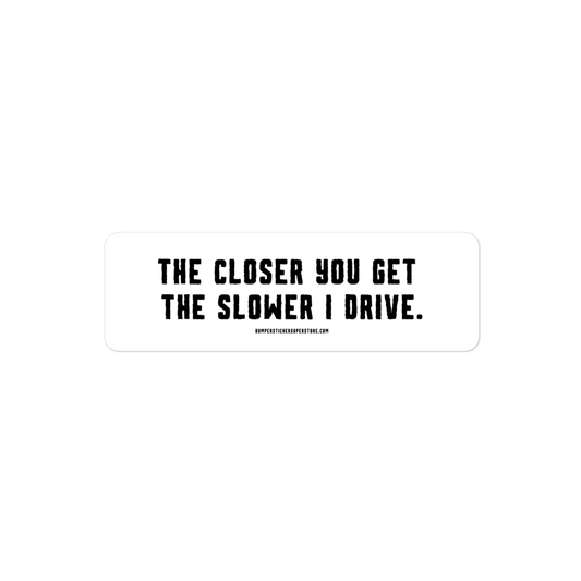 The closer you get the slower i drive. Viral Bumper Sticker - Bumper Sticker Superstore - Funny Bumper Sticker - LIfestyle Apparel Brands