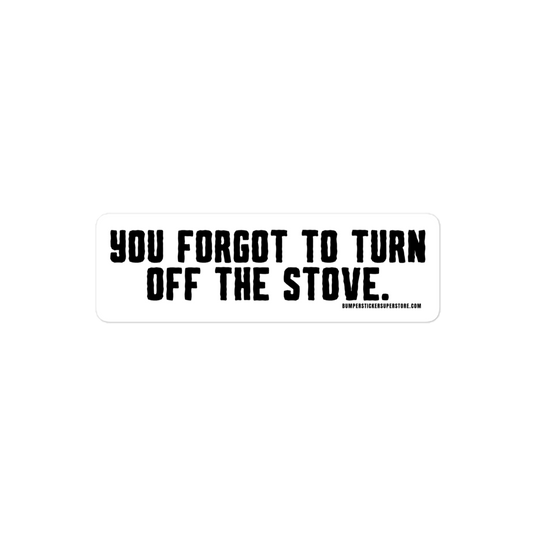 You forgot to turn off the stove.  Viral Bumper Sticker - Bumper Sticker Superstore - Funny Bumper Sticker - LIfestyle Apparel Brands