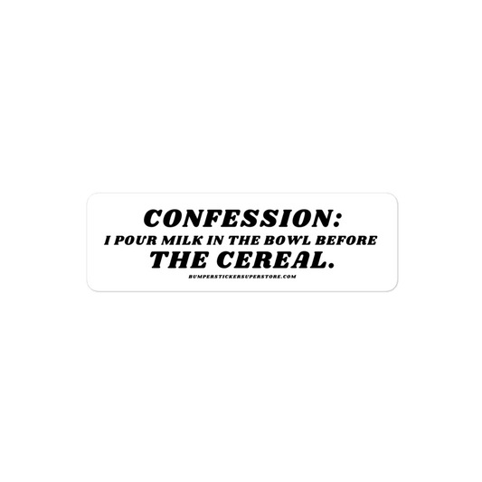 Confession: I pour milk in the bowl before the cereal.  Viral Bumper Sticker - Bumper Sticker Superstore - Funny Bumper Sticker - LIfestyle Apparel Brands