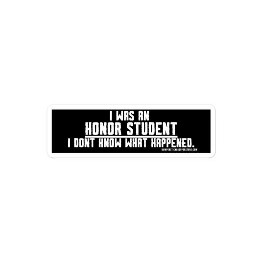 I was an honor student. I don't know what happens. Viral Bumper Sticker - Bumper Sticker Superstore - Funny Bumper Sticker - LIfestyle Apparel Brands