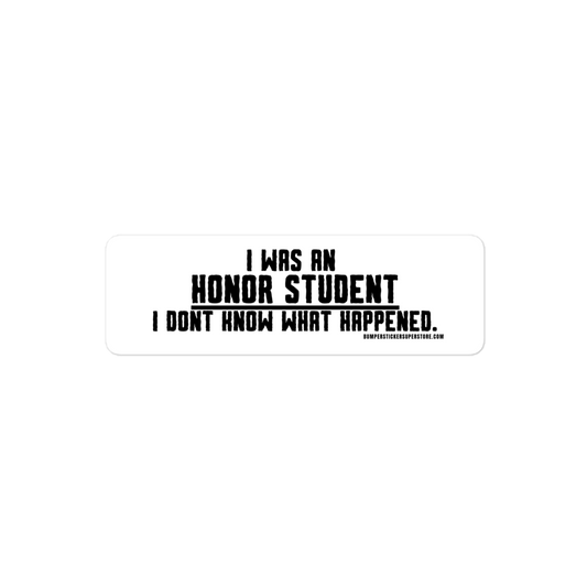 I was an honor student. I don't know what happened.  Viral Bumper Sticker - Bumper Sticker Superstore - Funny Bumper Sticker - LIfestyle Apparel Brands