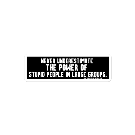 Never underestimate the power of stupid people in large groups.  Viral Bumper Sticker - Bumper Sticker Superstore - Funny Bumper Sticker - LIfestyle Apparel Brands