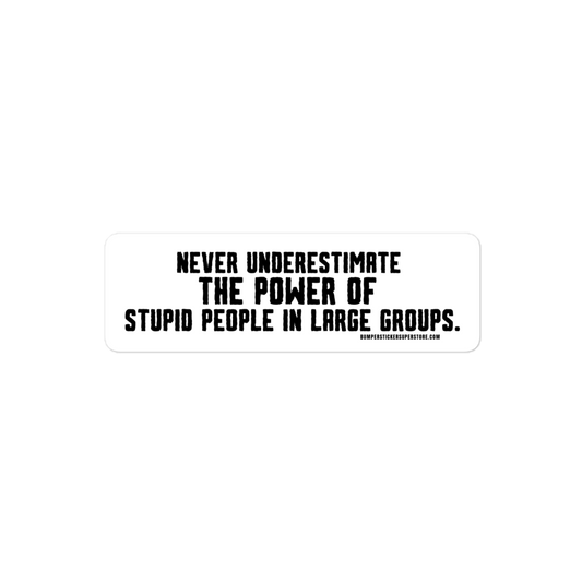 Never underestimate the power of stupid people in large groups.  Viral Bumper Sticker - Bumper Sticker Superstore - Funny Bumper Sticker - LIfestyle Apparel Brands