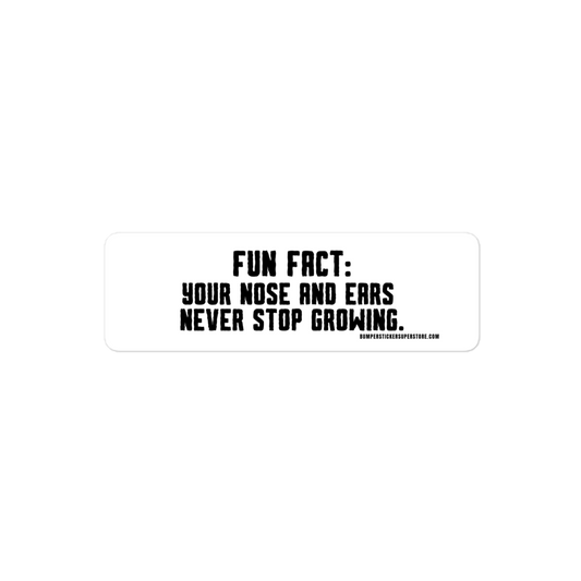Fun Fact: Your nose and ears never stop growing. Viral Bumper Sticker - Bumper Sticker Superstore - Funny Bumper Sticker - LIfestyle Apparel Brands