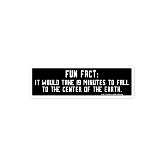 Fun Fact: It would take you 19 minutes to fall to the center of the earth.  Viral Bumper Sticker - Bumper Sticker Superstore - Funny Bumper Sticker - LIfestyle Apparel Brands