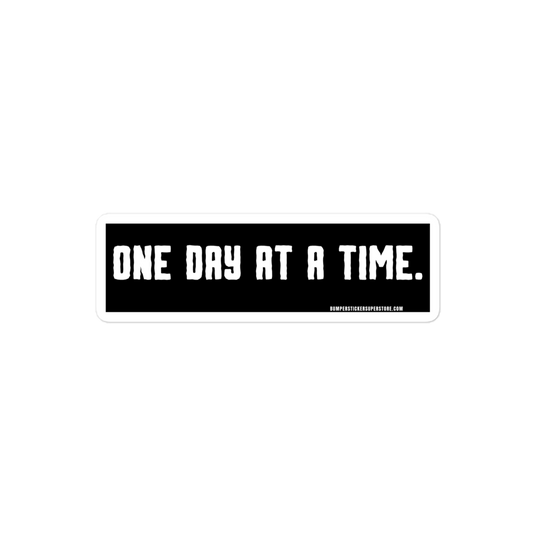 One day at a time. Viral Bumper Sticker - Bumper Sticker Superstore - Funny Bumper Sticker - LIfestyle Apparel Brands