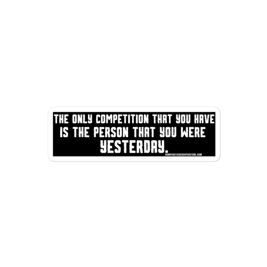 The only competition that you have is the person that you were yesterday. Viral Bumper Sticker - Bumper Sticker Superstore - Funny Bumper Sticker - LIfestyle Apparel Brands