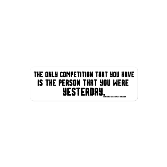 The only competition that you have is the person that you were yesterday. Viral Bumper Sticker - Bumper Sticker Superstore - Funny Bumper Sticker - LIfestyle Apparel Brands