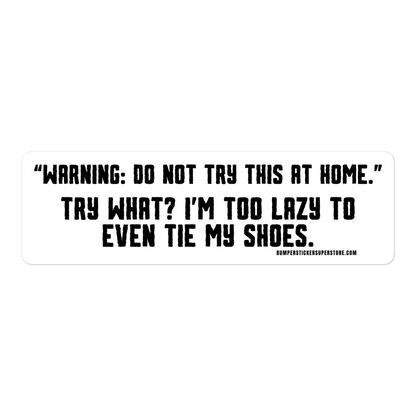 Warning: "Do not try this at home" Try what? I'm too lazy to even tie my shoes. Viral Bumper Sticker - Bumper Sticker Superstore - Funny Bumper Sticker - LIfestyle Apparel Brands